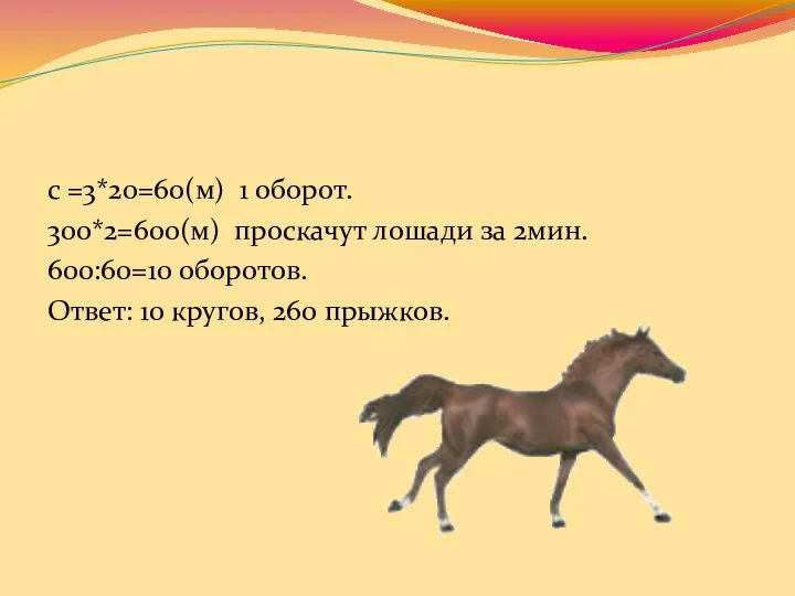 с =3*20=60(м) 1 оборот. 300*2=600(м) проскачут лошади за 2мин. 600:60=10 оборотов. Ответ: 10 кругов, 260 прыжков.