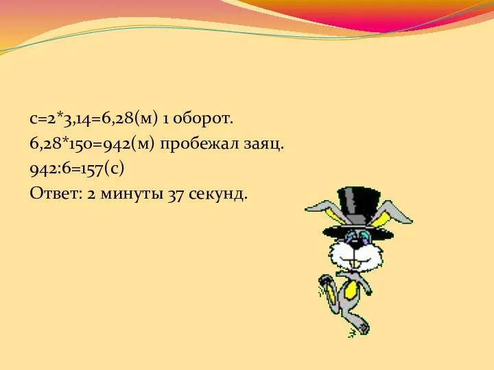 с=2*3,14=6,28(м) 1 оборот. 6,28*150=942(м) пробежал заяц. 942:6=157(с) Ответ: 2 минуты 37 секунд.