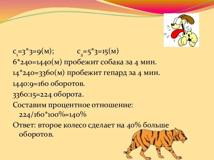 с1=3*3=9(м); с2=5*3=15(м) 6*240=1440(м) пробежит собака за 4 мин. 14*240=3360(м) пробежит гепард