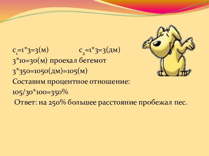 с1=1*3=3(м) с2=1*3=3(дм) 3*10=30(м) проехал бегемот 3*350=1050(дм)=105(м) Составим процентное отношение: 105/30*100=350% Ответ: