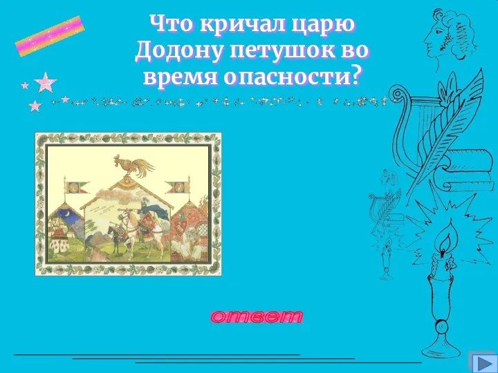 вопрос 9 Что кричал царю Додону петушок во время опасности? Кири-ку-ку! Царствуй, лёжа на боку! ответ