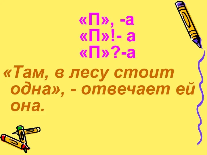 «П», -а «П»!- а «П»?-а «Там, в лесу стоит одна», - отвечает ей она.