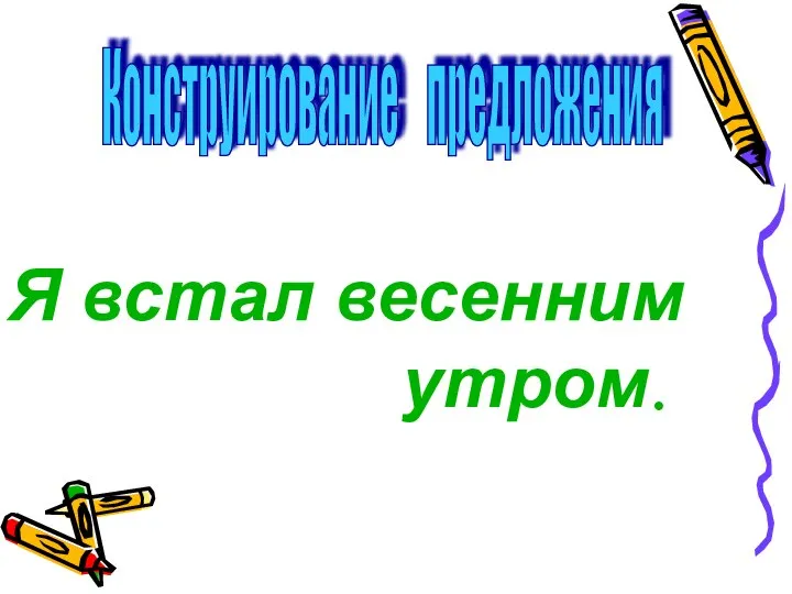 Конструирование предложения Я встал весенним утром.