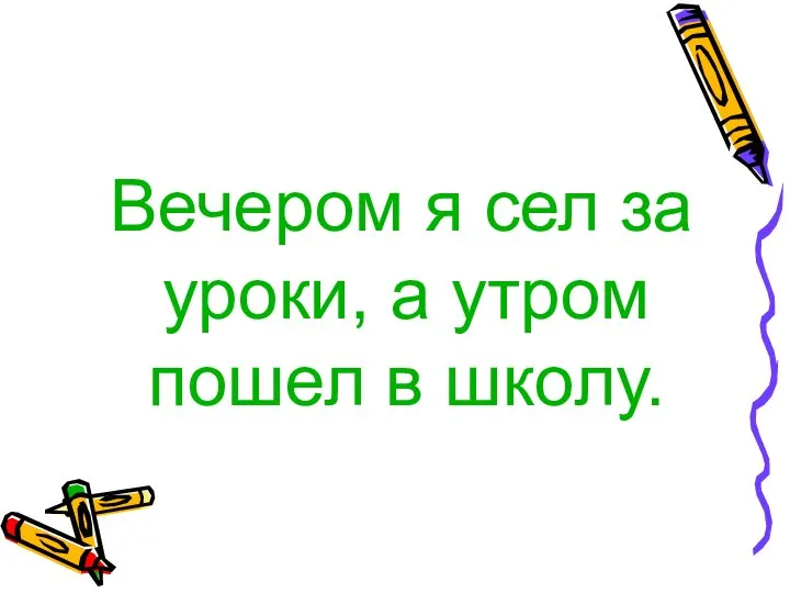 Вечером я сел за уроки, а утром пошел в школу.