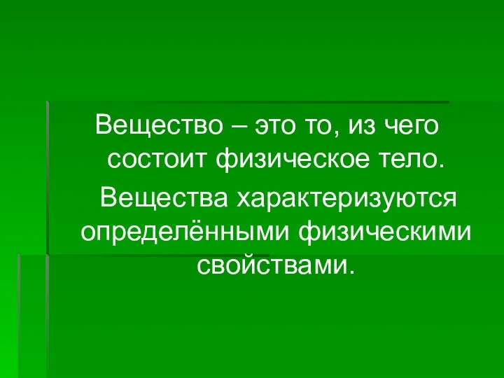 Вещество – это то, из чего состоит физическое тело. Вещества характеризуются определёнными физическими свойствами.