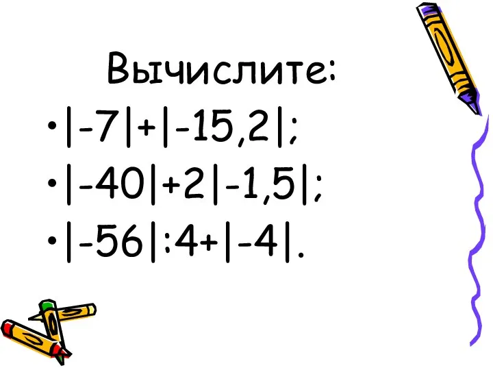 Вычислите: |-7|+|-15,2|; |-40|+2|-1,5|; |-56|:4+|-4|.