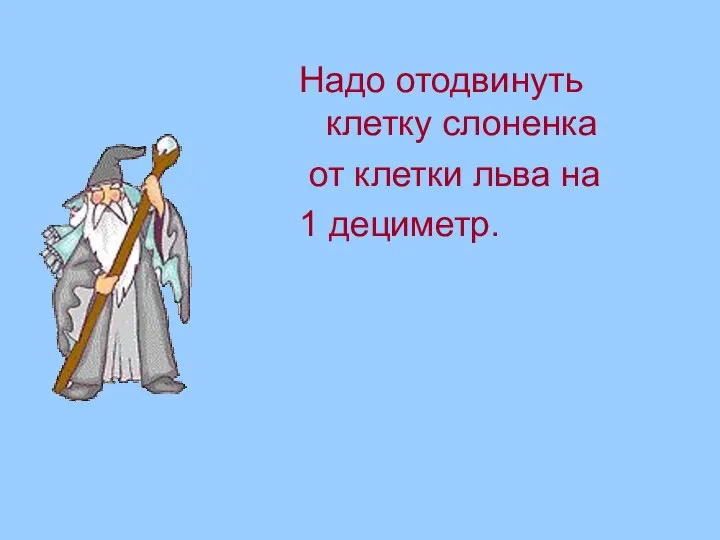 Надо отодвинуть клетку слоненка от клетки льва на 1 дециметр.