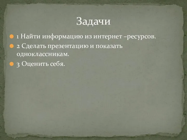 1 Найти информацию из интернет –ресурсов. 2 Сделать презентацию и показать одноклассникам. 3 Оценить себя. Задачи