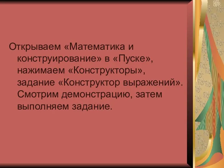 Открываем «Математика и конструирование» в «Пуске», нажимаем «Конструкторы», задание «Конструктор выражений». Смотрим демонстрацию, затем выполняем задание.