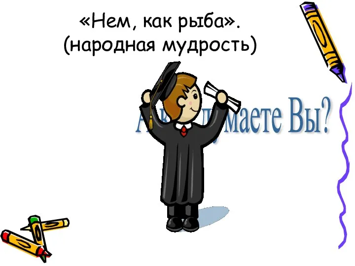 «Нем, как рыба». (народная мудрость) А как думаете Вы?