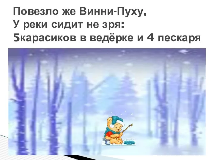 Повезло же Винни-Пуху, У реки сидит не зря: 5карасиков в ведёрке и 4 пескаря