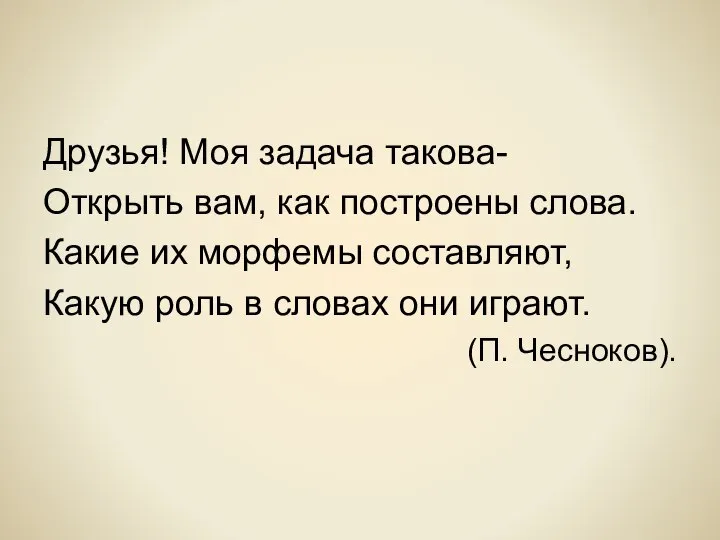 Друзья! Моя задача такова- Открыть вам, как построены слова. Какие их