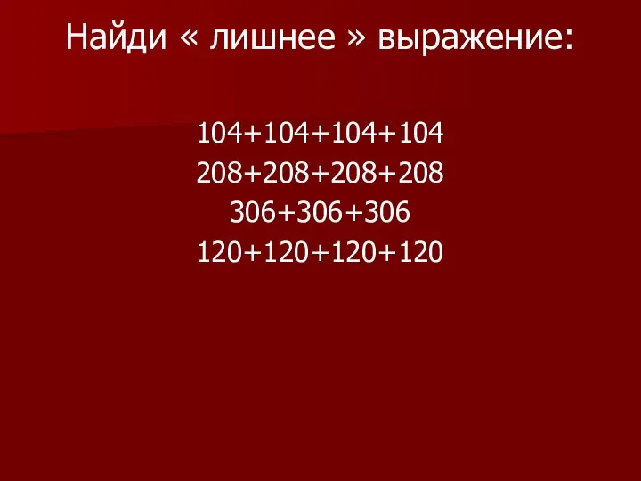 Найди « лишнее » выражение: 104+104+104+104 208+208+208+208 306+306+306 120+120+120+120