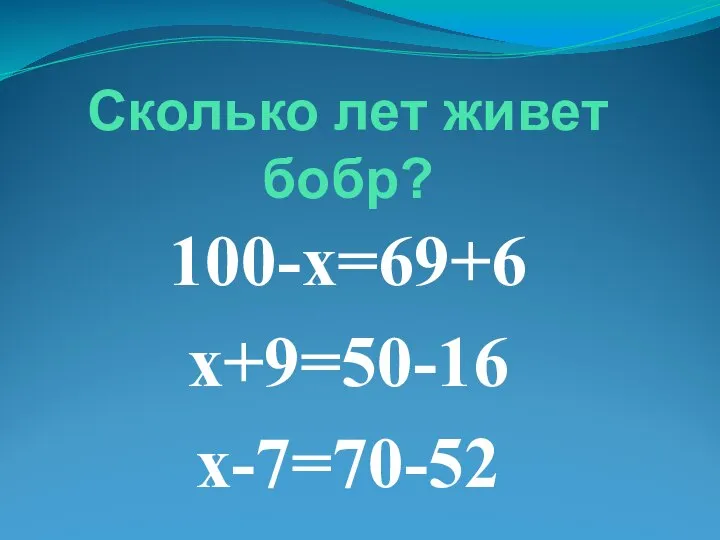 Сколько лет живет бобр? 100-х=69+6 х+9=50-16 х-7=70-52