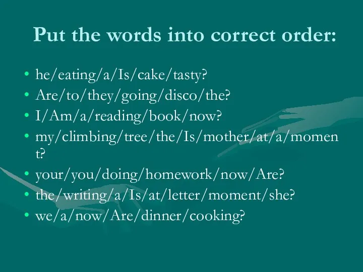 Put the words into correct order: he/eating/a/Is/cake/tasty? Are/to/they/going/disco/the? I/Am/a/reading/book/now? my/climbing/tree/the/Is/mother/at/a/moment? your/you/doing/homework/now/Are? the/writing/a/Is/at/letter/moment/she? we/a/now/Are/dinner/cooking?