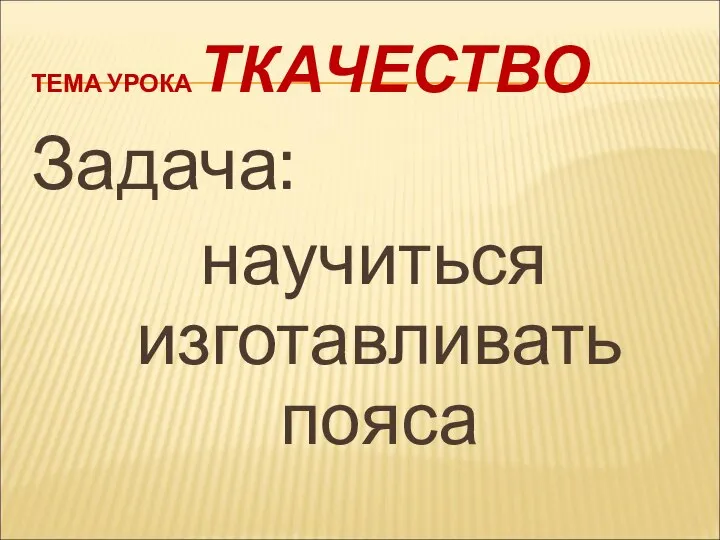 ТЕМА УРОКА ТКАЧЕСТВО Задача: научиться изготавливать пояса