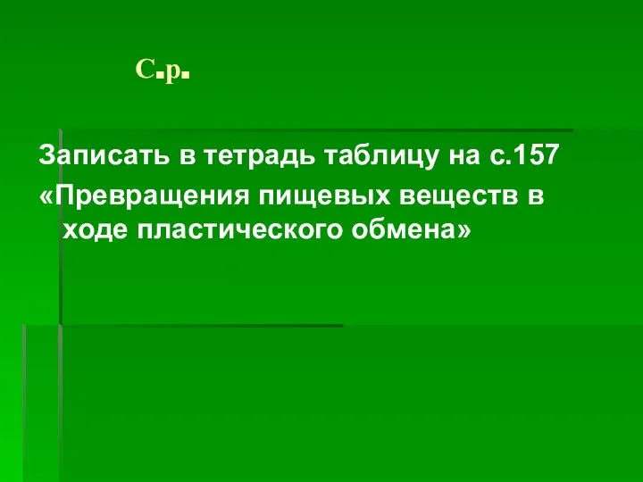 С.р. Записать в тетрадь таблицу на с.157 «Превращения пищевых веществ в ходе пластического обмена»