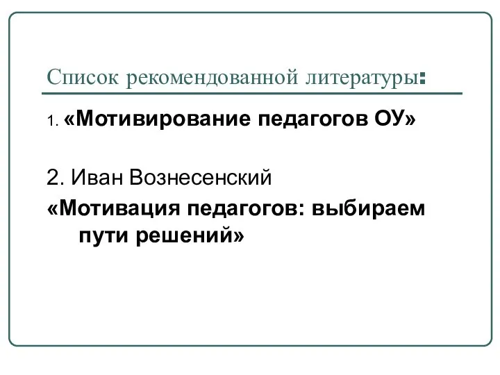 Список рекомендованной литературы: 1. «Мотивирование педагогов ОУ» 2. Иван Вознесенский «Мотивация педагогов: выбираем пути решений»