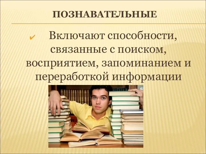 ПОЗНАВАТЕЛЬНЫЕ Включают способности, связанные с поиском, восприятием, запоминанием и переработкой информации