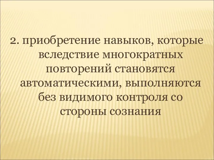 2. приобретение навыков, которые вследствие многократных повторений становятся автоматическими, выполняются без видимого контроля со стороны сознания