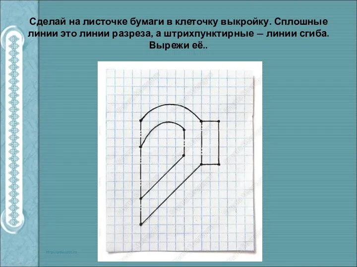 Сделай на листочке бумаги в клеточку выкройку. Сплошные линии это линии