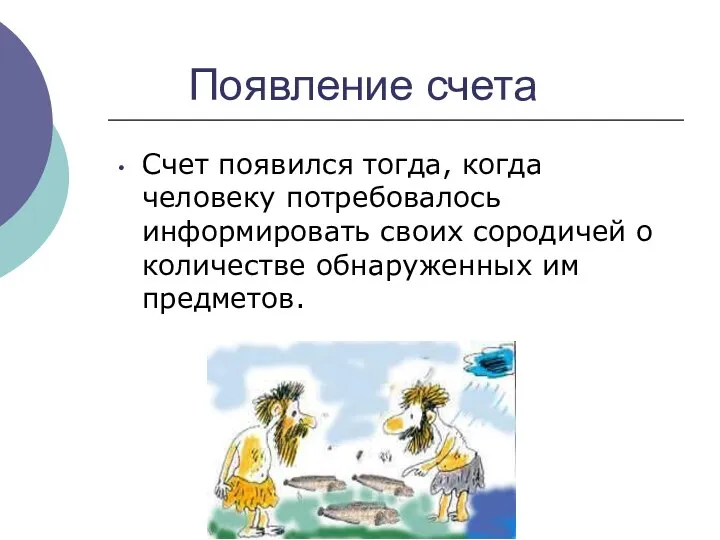 Появление счета Счет появился тогда, когда человеку потребовалось информировать своих сородичей о количестве обнаруженных им предметов.