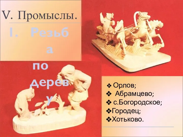 V. Промыслы. Орлов; Абрамцево; с.Богородское; Городец; Хотьково. Резьба по дереву