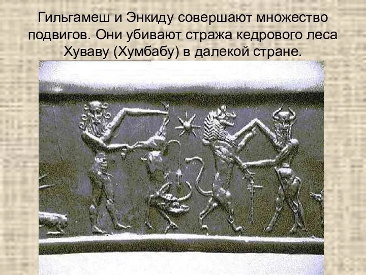 Гильгамеш и Энкиду совершают множество подвигов. Они убивают стража кедрового леса Хуваву (Хумбабу) в далекой стране.