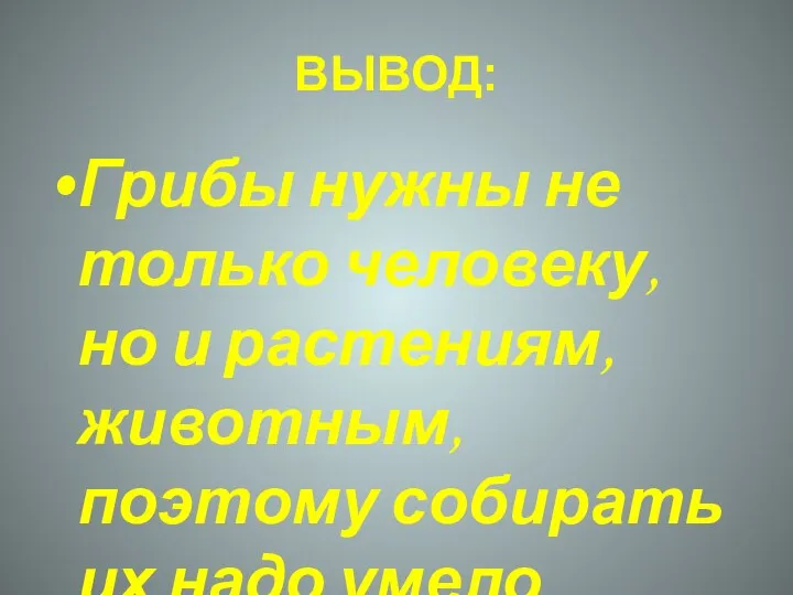 ВЫВОД: Грибы нужны не только человеку, но и растениям, животным, поэтому собирать их надо умело.