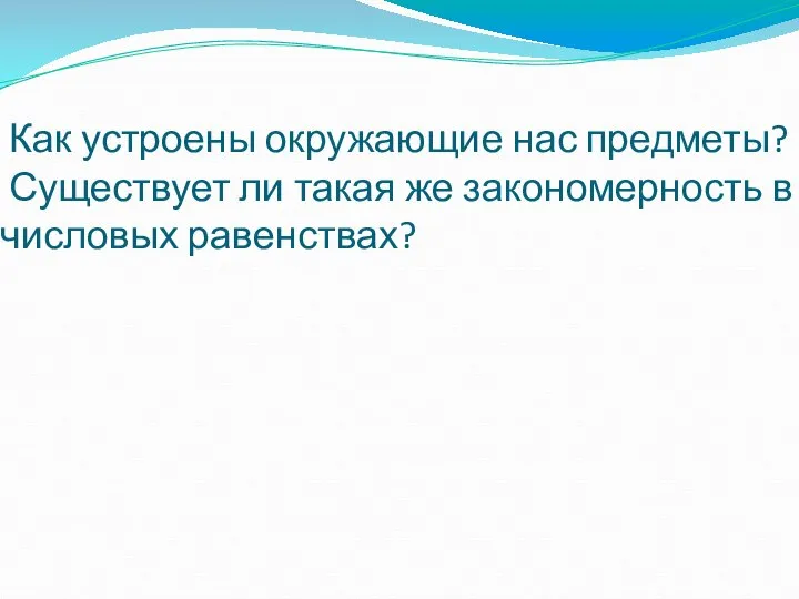 Как устроены окружающие нас предметы? Существует ли такая же закономерность в числовых равенствах?