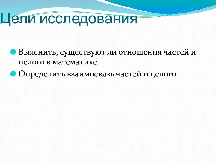 Цели исследования Выяснить, существуют ли отношения частей и целого в математике. Определить взаимосвязь частей и целого.