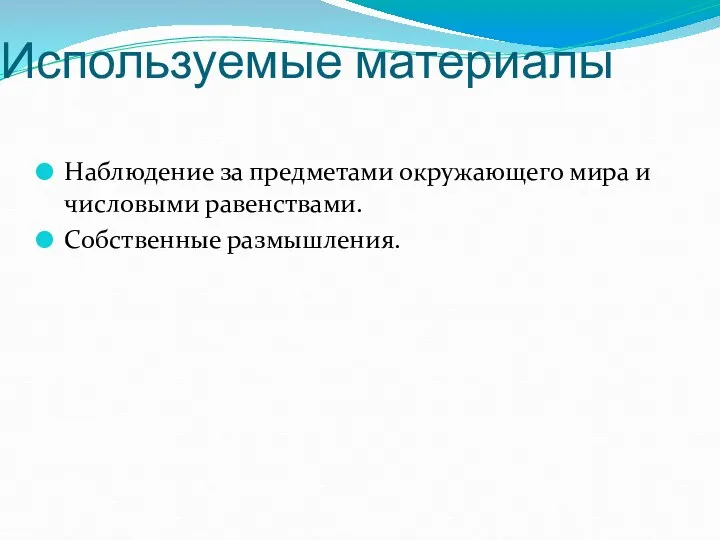 Используемые материалы Наблюдение за предметами окружающего мира и числовыми равенствами. Собственные размышления.