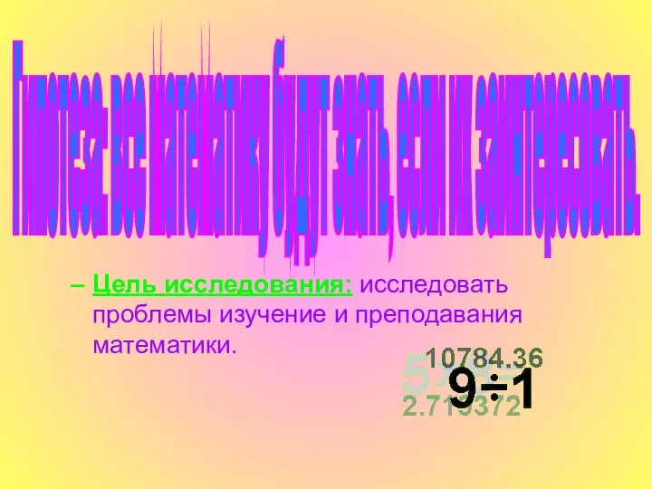 Цель исследования: исследовать проблемы изучение и преподавания математики. Гипотеза: все математику будут знать, если их заинтересовать.