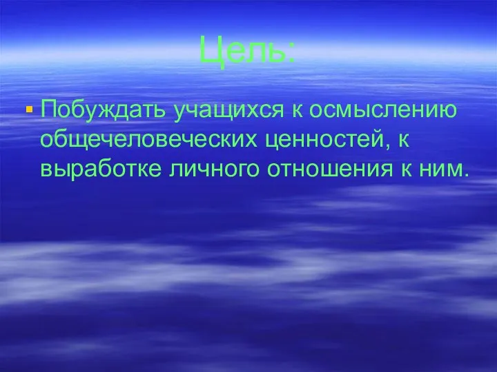 Цель: Побуждать учащихся к осмыслению общечеловеческих ценностей, к выработке личного отношения к ним.