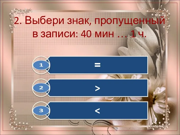 2. Выбери знак, пропущенный в записи: 40 мин … 1 ч.