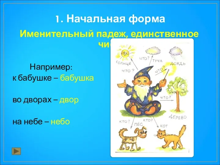 1. Начальная форма Именительный падеж, единственное число Например: к бабушке –