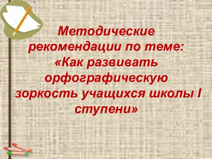 Методические рекомендации по теме: «Как развивать орфографическую зоркость учащихся школы I ступени»