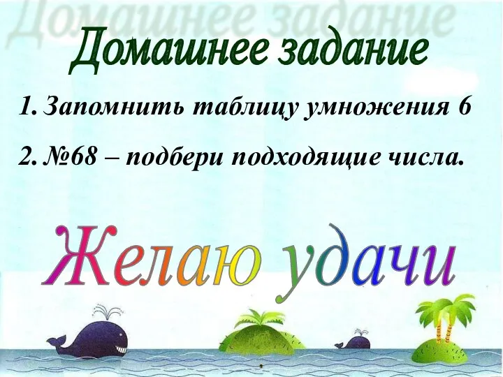 Домашнее задание Запомнить таблицу умножения 6 №68 – подбери подходящие числа. Желаю удачи