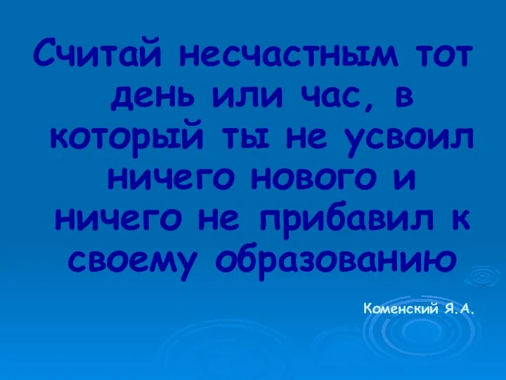 Считай несчастным тот день или час, в который ты не усвоил