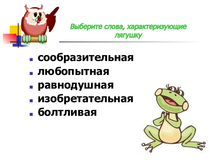 сообразительная любопытная равнодушная изобретательная болтливая Выберите слова, характеризующие лягушку