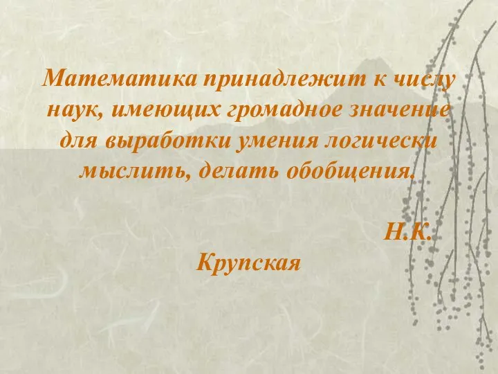 Математика принадлежит к числу наук, имеющих громадное значение для выработки умения логически мыслить, делать обобщения. Н.К.Крупская