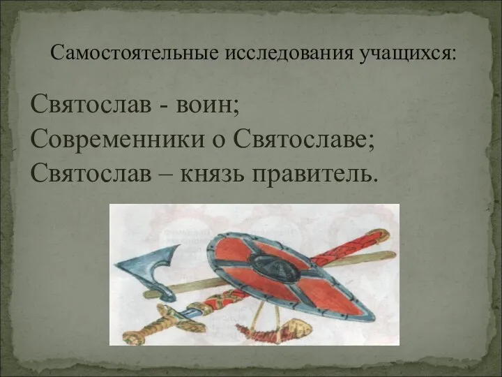 Святослав - воин; Современники о Святославе; Святослав – князь правитель. Самостоятельные исследования учащихся: