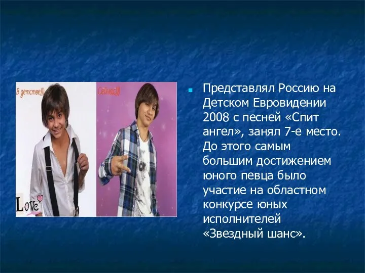 Представлял Россию на Детском Евровидении 2008 с песней «Спит ангел», занял