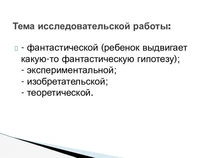 - фантастической (ребенок выдвигает какую-то фантастическую гипотезу); - экспериментальной; - изобретательской; - теоретической. Тема исследовательской работы: