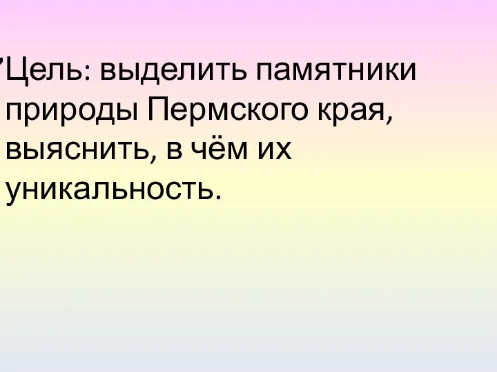 Цель: выделить памятники природы Пермского края, выяснить, в чём их уникальность.