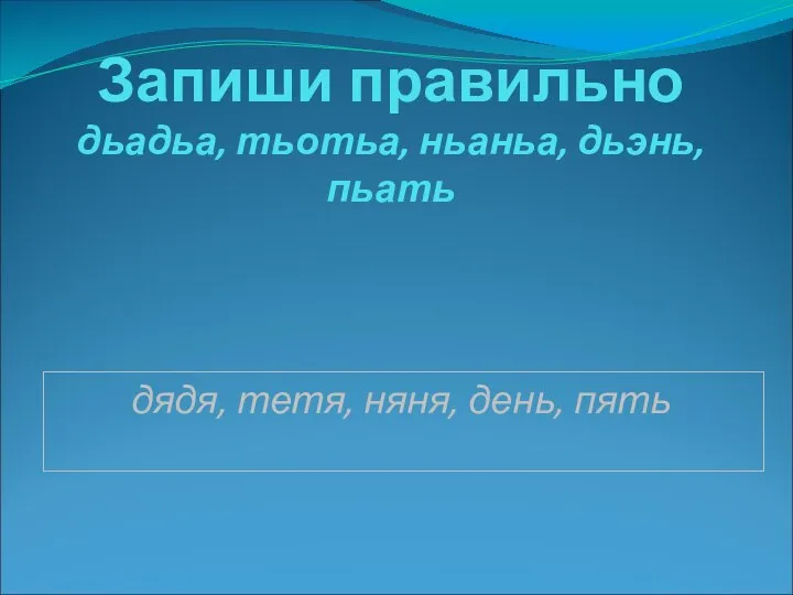 Запиши правильно дьадьа, тьотьа, ньаньа, дьэнь, пьать дядя, тетя, няня, день, пять