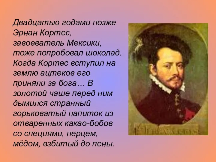 Двадцатью годами позже Эрнан Кортес, завоеватель Мексики, тоже попробовал шоколад. Когда