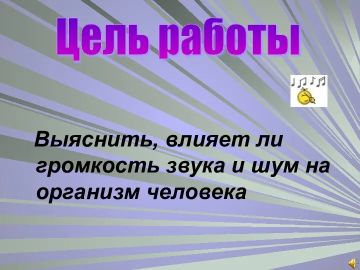 Выяснить, влияет ли громкость звука и шум на организм человека Цель работы