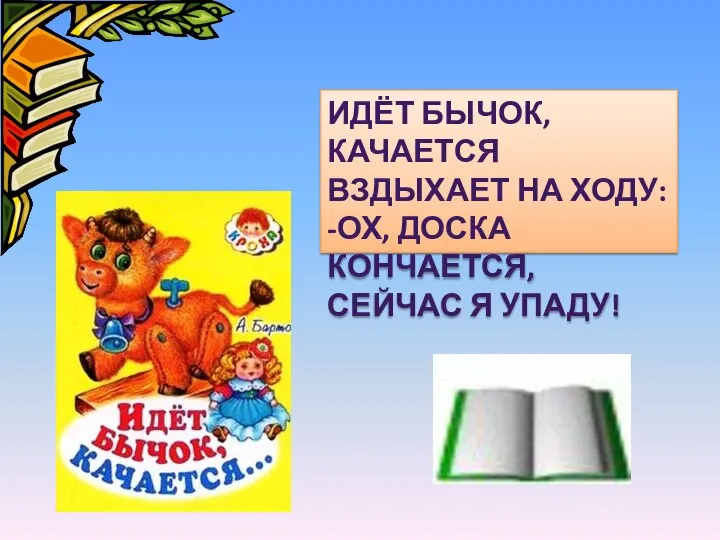 ИДЁТ БЫЧОК, КАЧАЕТСЯ ВЗДЫХАЕТ НА ХОДУ: -ОХ, ДОСКА КОНЧАЕТСЯ, СЕЙЧАС Я УПАДУ!