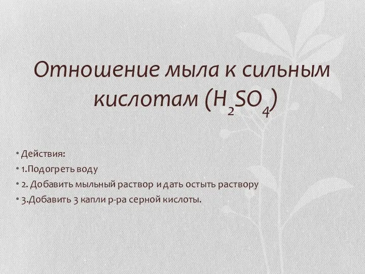 Отношение мыла к сильным кислотам (H2SO4) Действия: 1.Подогреть воду 2. Добавить